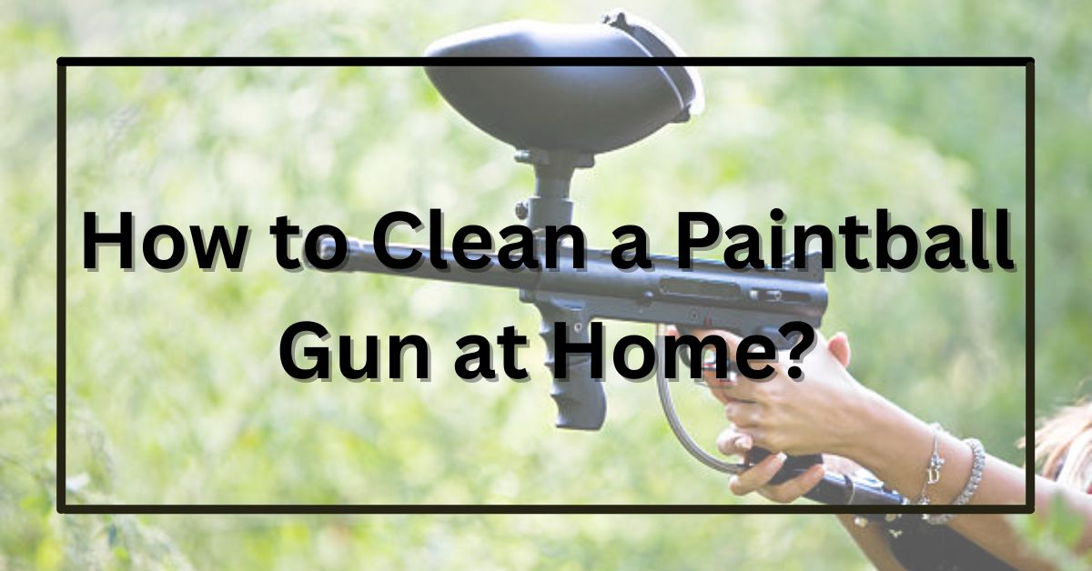 How to Clean a Paintball Gun at Home? (Step-by-Step Guide)